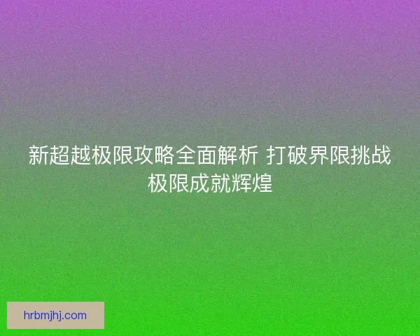 新超越极限攻略全面解析 打破界限挑战极限成就辉煌