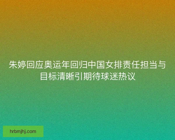 朱婷回应奥运年回归中国女排责任担当与目标清晰引期待球迷热议