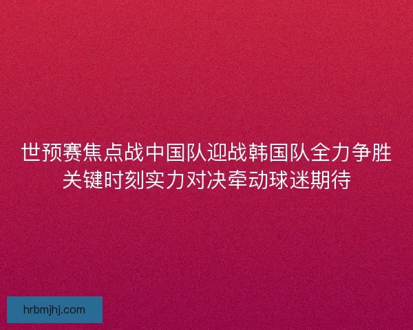 世预赛焦点战中国队迎战韩国队全力争胜关键时刻实力对决牵动球迷期待